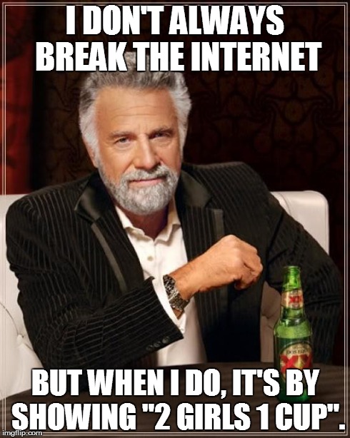 The Most Interesting Man In The World | I DON'T ALWAYS BREAK THE INTERNET BUT WHEN I DO, IT'S BY SHOWING "2 GIRLS 1 CUP". | image tagged in memes,the most interesting man in the world | made w/ Imgflip meme maker