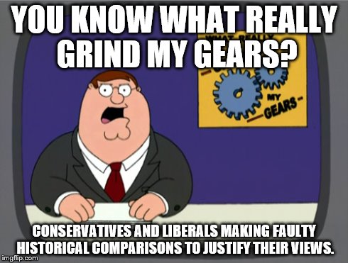 The Struggles of a History Major...... | YOU KNOW WHAT REALLY GRIND MY GEARS? CONSERVATIVES AND LIBERALS MAKING FAULTY HISTORICAL COMPARISONS TO JUSTIFY THEIR VIEWS. | image tagged in memes,peter griffin news,history,conservatives,liberals,politics | made w/ Imgflip meme maker