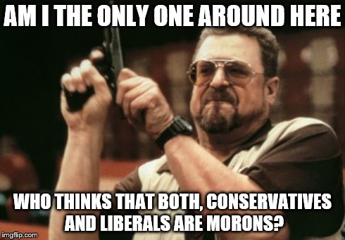 The stupidity of Conservatives and Liberals | AM I THE ONLY ONE AROUND HERE WHO THINKS THAT BOTH, CONSERVATIVES AND LIBERALS ARE MORONS? | image tagged in memes,am i the only one around here,liberals,conservatives,political,politics | made w/ Imgflip meme maker