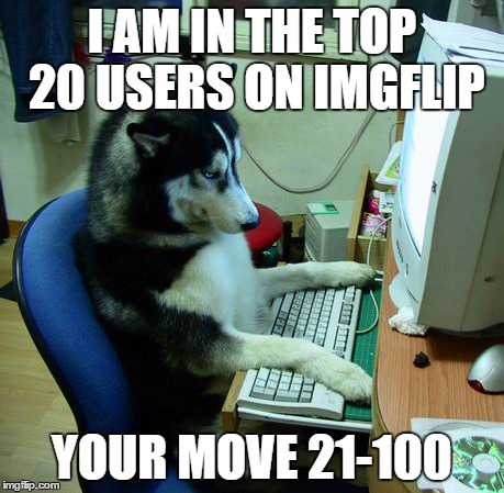 You Ruffian! | I AM IN THE TOP 20 USERS ON IMGFLIP YOUR MOVE 21-100 | image tagged in memes,i have no idea what i am doing | made w/ Imgflip meme maker