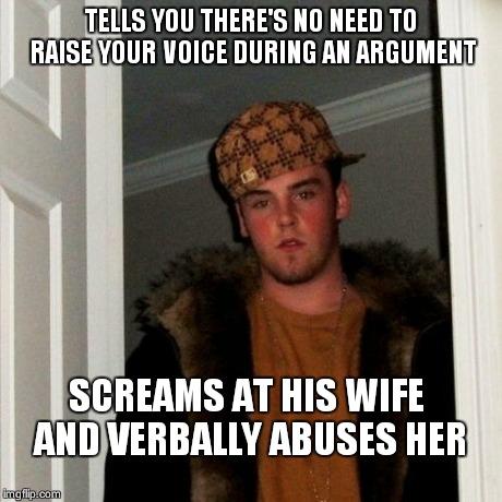 Scumbag Steve | TELLS YOU THERE'S NO NEED TO RAISE YOUR VOICE DURING AN ARGUMENT SCREAMS AT HIS WIFE AND VERBALLY ABUSES HER | image tagged in memes,scumbag steve | made w/ Imgflip meme maker