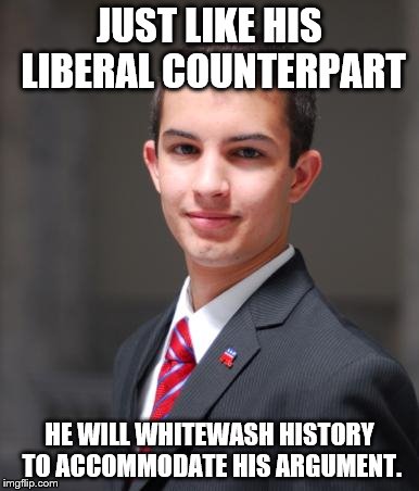 Conservatives and Liberals vs. History | JUST LIKE HIS LIBERAL COUNTERPART HE WILL WHITEWASH HISTORY TO ACCOMMODATE HIS ARGUMENT. | image tagged in college conservative,history,liberal,conservative,politics,political | made w/ Imgflip meme maker
