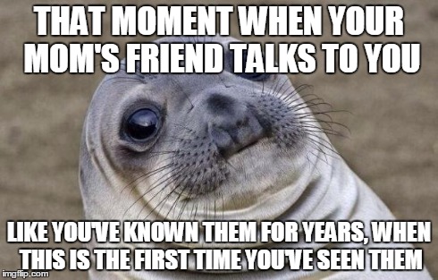 Awkward Moment Sealion | THAT MOMENT WHEN YOUR MOM'S FRIEND TALKS TO YOU LIKE YOU'VE KNOWN THEM FOR YEARS, WHEN THIS IS THE FIRST TIME YOU'VE SEEN THEM | image tagged in memes,awkward moment sealion | made w/ Imgflip meme maker