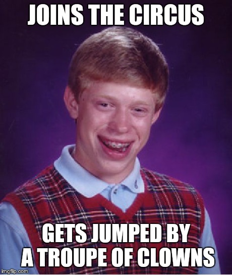 Bad Luck Brian | JOINS THE CIRCUS GETS JUMPED BY A TROUPE OF CLOWNS | image tagged in memes,bad luck brian | made w/ Imgflip meme maker