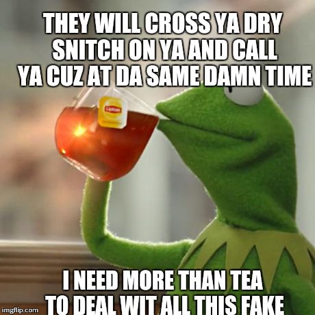 But That's None Of My Business Meme | THEY WILL CROSS YA DRY SNITCH ON YA AND CALL YA CUZ AT DA SAME DAMN TIME I NEED MORE THAN TEA TO DEAL WIT ALL THIS FAKE | image tagged in memes,but thats none of my business,kermit the frog | made w/ Imgflip meme maker