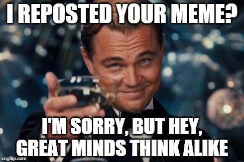 I REPOSTED YOUR MEME? I'M SORRY, BUT HEY, GREAT MINDS THINK ALIKE | made w/ Imgflip meme maker