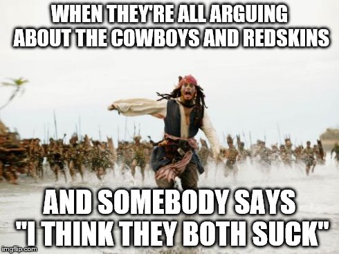 Jack Sparrow Being Chased Meme | WHEN THEY'RE ALL ARGUING ABOUT THE COWBOYS AND REDSKINS AND SOMEBODY SAYS  "I THINK THEY BOTH SUCK" | image tagged in memes,jack sparrow being chased | made w/ Imgflip meme maker