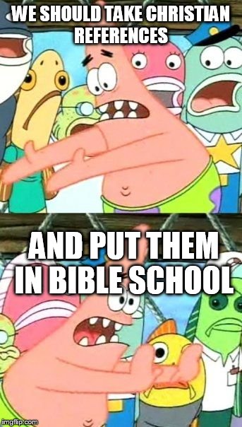 WE SHOULD TAKE CHRISTIAN REFERENCES AND PUT THEM IN BIBLE SCHOOL | image tagged in memes,put it somewhere else patrick | made w/ Imgflip meme maker