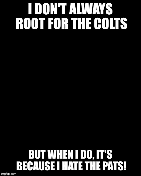 The Most Interesting Man In The World | I DON'T ALWAYS ROOT FOR THE COLTS BUT WHEN I DO, IT'S BECAUSE I HATE THE PATS! | image tagged in memes,the most interesting man in the world | made w/ Imgflip meme maker