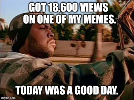 Today Was A Good Day | GOT 18,600 VIEWS ON ONE OF MY MEMES. TODAY WAS A GOOD DAY. | image tagged in memes,today was a good day | made w/ Imgflip meme maker