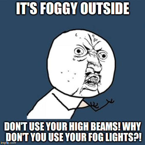 Y U No | IT'S FOGGY OUTSIDE DON'T USE YOUR HIGH BEAMS! WHY DON'T YOU USE YOUR FOG LIGHTS?! | image tagged in memes,y u no | made w/ Imgflip meme maker