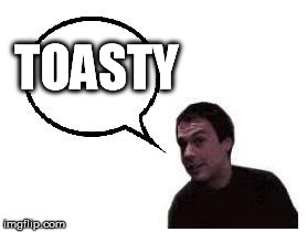 toasty | TOASTY | image tagged in toasty | made w/ Imgflip meme maker