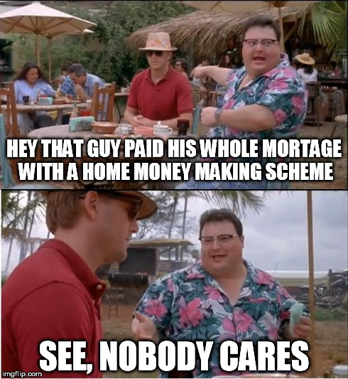 HEY THAT GUY PAID HIS WHOLE MORTAGE WITH A HOME MONEY MAKING SCHEME SEE, NOBODY CARES | image tagged in nedry nobody | made w/ Imgflip meme maker