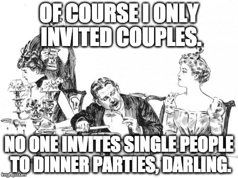 OF COURSE I ONLY INVITED COUPLES. NO ONE INVITES SINGLE PEOPLE TO DINNER PARTIES, DARLING. | image tagged in third wheel problems | made w/ Imgflip meme maker
