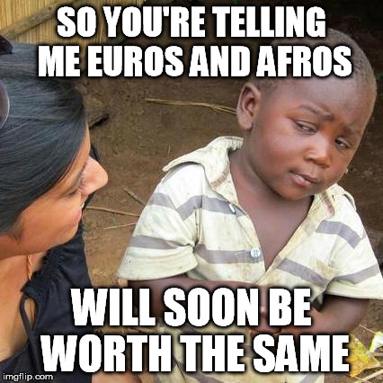 Third World Skeptical Kid Meme | SO YOU'RE TELLING ME EUROS AND AFROS WILL SOON BE WORTH THE SAME | image tagged in memes,third world skeptical kid | made w/ Imgflip meme maker