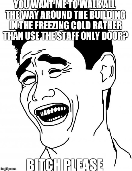 Bitch Please | YOU WANT ME TO WALK ALL THE WAY AROUND THE BUILDING IN THE FREEZING COLD RATHER THAN USE THE STAFF ONLY DOOR? B**CH PLEASE | image tagged in memes,bitch please | made w/ Imgflip meme maker