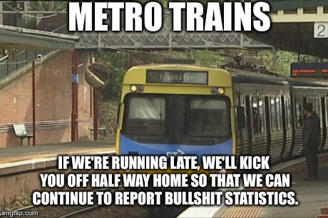 METRO TRAINS IF WE'RE RUNNING LATE, WE'LL KICK YOU OFF HALF WAY HOME SO THAT WE CAN CONTINUE TO REPORT BULLSHIT STATISTICS. | made w/ Imgflip meme maker