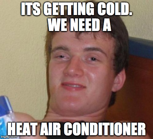 10 Guy Meme | ITS GETTING COLD.  WE NEED A HEAT AIR CONDITIONER | image tagged in memes,10 guy,AdviceAnimals | made w/ Imgflip meme maker