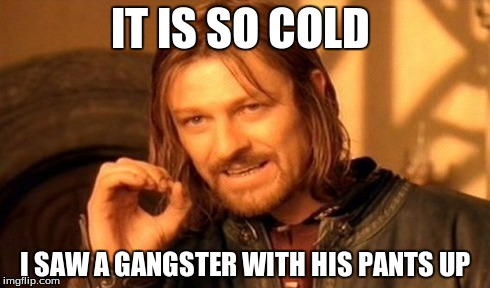 One Does Not Simply | IT IS SO COLD I SAW A GANGSTER WITH HIS PANTS UP | image tagged in memes,one does not simply | made w/ Imgflip meme maker