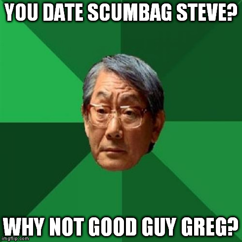 High Expectations Asian Father Meme | YOU DATE SCUMBAG STEVE? WHY NOT GOOD GUY GREG? | image tagged in memes,high expectations asian father | made w/ Imgflip meme maker