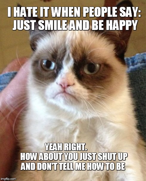 Just Shut Up | I HATE IT WHEN PEOPLE SAY: JUST SMILE AND BE HAPPY YEAH RIGHT. 
         HOW ABOUT YOU JUST SHUT UP AND DON'T TELL ME HOW TO BE | image tagged in memes,grumpy cat | made w/ Imgflip meme maker