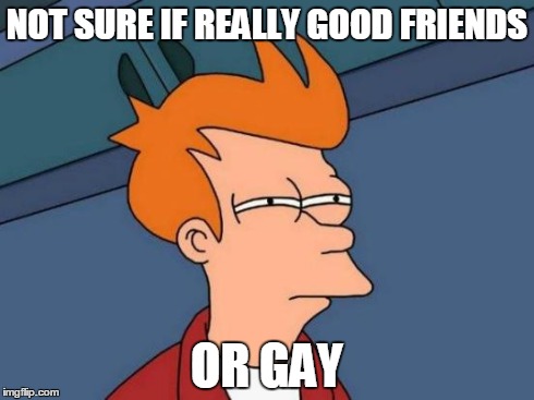 Futurama Fry Meme | NOT SURE IF REALLY GOOD FRIENDS OR GAY | image tagged in memes,futurama fry | made w/ Imgflip meme maker