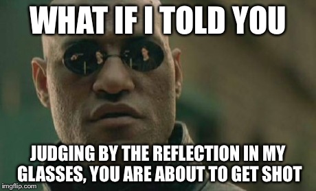 Matrix Morpheus Meme | WHAT IF I TOLD YOU JUDGING BY THE REFLECTION IN MY GLASSES, YOU ARE ABOUT TO GET SHOT | image tagged in memes,matrix morpheus | made w/ Imgflip meme maker