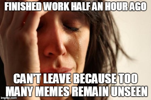 First World Problems Meme | FINISHED WORK HALF AN HOUR AGO CAN'T LEAVE BECAUSE TOO MANY MEMES REMAIN UNSEEN | image tagged in memes,first world problems | made w/ Imgflip meme maker