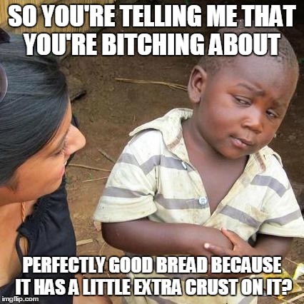 Third World Skeptical Kid Meme | SO YOU'RE TELLING ME THAT YOU'RE B**CHING ABOUT PERFECTLY GOOD BREAD BECAUSE IT HAS A LITTLE EXTRA CRUST ON IT? | image tagged in memes,third world skeptical kid | made w/ Imgflip meme maker