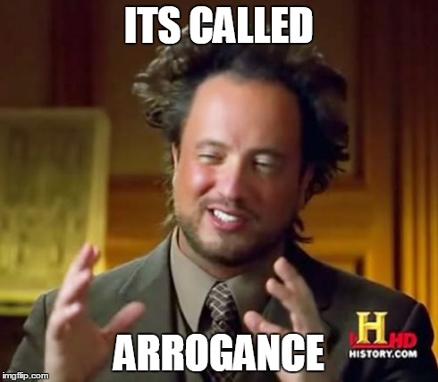 Ancient Aliens Meme | ITS CALLED ARROGANCE | image tagged in memes,ancient aliens | made w/ Imgflip meme maker