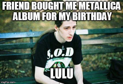 First World Metal Problems | FRIEND BOUGHT ME METALLICA ALBUM FOR MY BIRTHDAY LULU | image tagged in first world metal problems | made w/ Imgflip meme maker