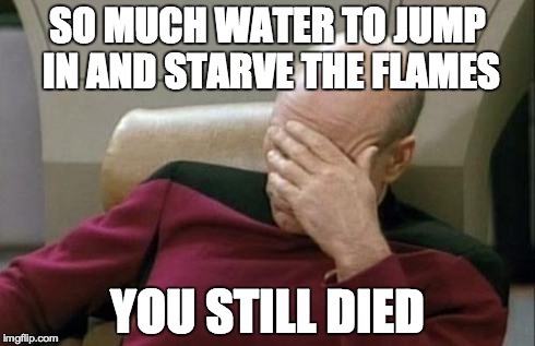 Captain Picard Facepalm Meme | SO MUCH WATER TO JUMP IN AND STARVE THE FLAMES YOU STILL DIED | image tagged in memes,captain picard facepalm | made w/ Imgflip meme maker