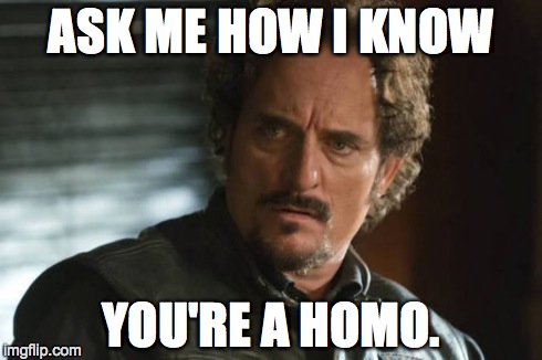 ASK ME HOW I KNOW YOU'RE A HOMO. | made w/ Imgflip meme maker