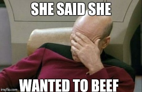 Captain Picard Facepalm Meme | SHE SAID SHE WANTED TO BEEF | image tagged in memes,captain picard facepalm | made w/ Imgflip meme maker
