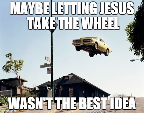 MAYBE LETTING JESUS TAKE THE WHEEL WASN'T THE BEST IDEA | image tagged in funny | made w/ Imgflip meme maker