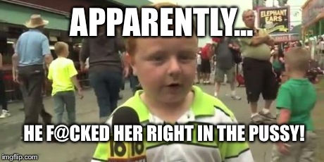 APPARENTLY... HE F@CKED HER RIGHT IN THE PUSSY! | image tagged in apparently kid | made w/ Imgflip meme maker