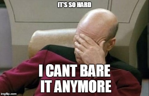 Captain Picard Facepalm | IT'S SO HARD I CANT BARE IT ANYMORE | image tagged in memes,captain picard facepalm | made w/ Imgflip meme maker