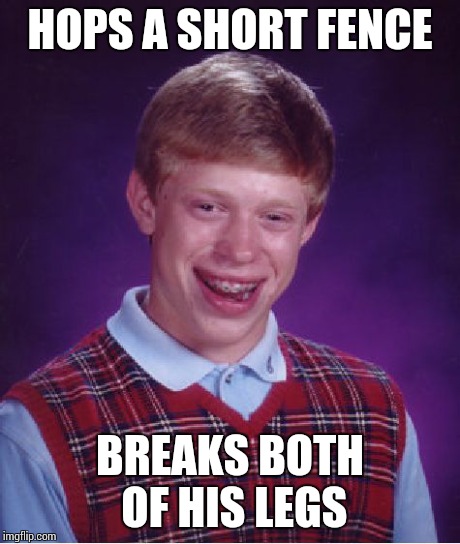 Bad Luck Brian Meme | HOPS A SHORT FENCE BREAKS BOTH OF HIS LEGS | image tagged in memes,bad luck brian | made w/ Imgflip meme maker