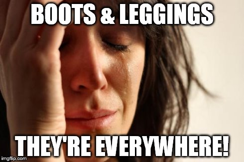 First World Problems Meme | BOOTS & LEGGINGS THEY'RE EVERYWHERE! | image tagged in memes,first world problems | made w/ Imgflip meme maker