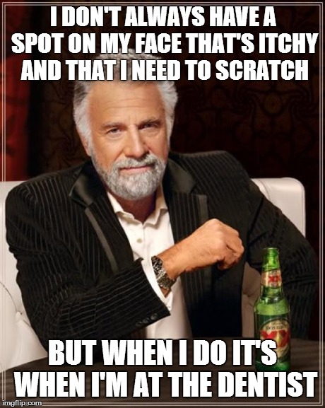 Or when I'm getting a haircut... | I DON'T ALWAYS HAVE A SPOT ON MY FACE THAT'S ITCHY AND THAT I NEED TO SCRATCH BUT WHEN I DO IT'S WHEN I'M AT THE DENTIST | image tagged in memes,the most interesting man in the world | made w/ Imgflip meme maker