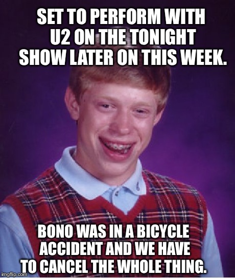 Bad Luck Brian Meme | SET TO PERFORM WITH U2 ON THE TONIGHT SHOW LATER ON THIS WEEK. BONO WAS IN A BICYCLE ACCIDENT AND WE HAVE TO CANCEL THE WHOLE THING. | image tagged in memes,bad luck brian,AdviceAnimals | made w/ Imgflip meme maker