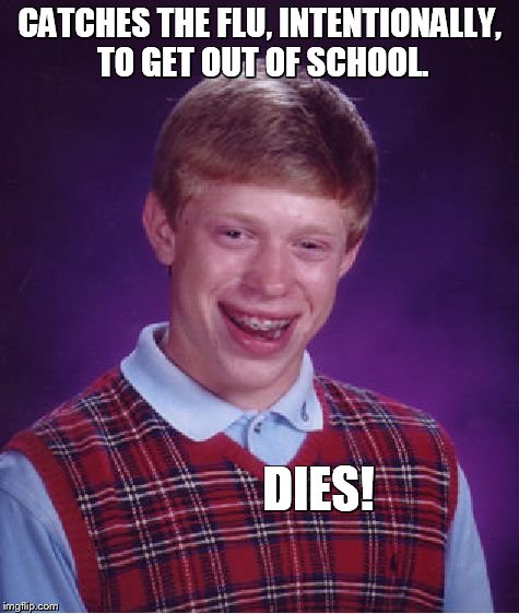 CATCHES THE FLU, INTENTIONALLY, TO GET OUT OF SCHOOL. DIES! | image tagged in memes,bad luck brian | made w/ Imgflip meme maker