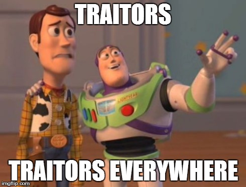 Traitors | TRAITORS TRAITORS EVERYWHERE | image tagged in x x everywhere,traitors | made w/ Imgflip meme maker