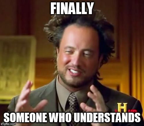 Ancient Aliens Meme | FINALLY SOMEONE WHO UNDERSTANDS | image tagged in memes,ancient aliens | made w/ Imgflip meme maker
