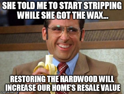 brick tamland | SHE TOLD ME TO START STRIPPING WHILE SHE GOT THE WAX... RESTORING THE HARDWOOD WILL INCREASE OUR HOME'S RESALE VALUE | image tagged in brick tamland | made w/ Imgflip meme maker