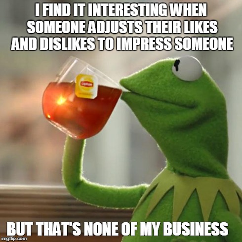 But That's None Of My Business | I FIND IT INTERESTING WHEN SOMEONE ADJUSTS THEIR LIKES AND DISLIKES TO IMPRESS SOMEONE BUT THAT'S NONE OF MY BUSINESS | image tagged in memes,but thats none of my business,kermit the frog | made w/ Imgflip meme maker