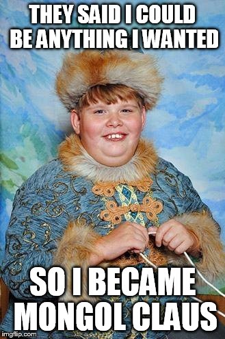 Anton Fatassski | THEY SAID I COULD BE ANYTHING I WANTED SO I BECAME MONGOL CLAUS | image tagged in anton fatassski | made w/ Imgflip meme maker