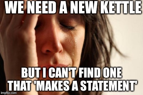 First World Problems Meme | WE NEED A NEW KETTLE BUT I CAN'T FIND ONE THAT 'MAKES A STATEMENT' | image tagged in memes,first world problems,AdviceAnimals | made w/ Imgflip meme maker