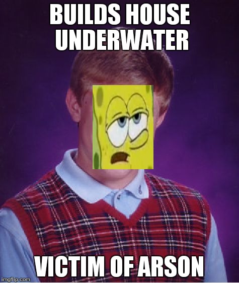 Spongebob logic | BUILDS HOUSE UNDERWATER VICTIM OF ARSON | image tagged in memes,bad luck brian | made w/ Imgflip meme maker