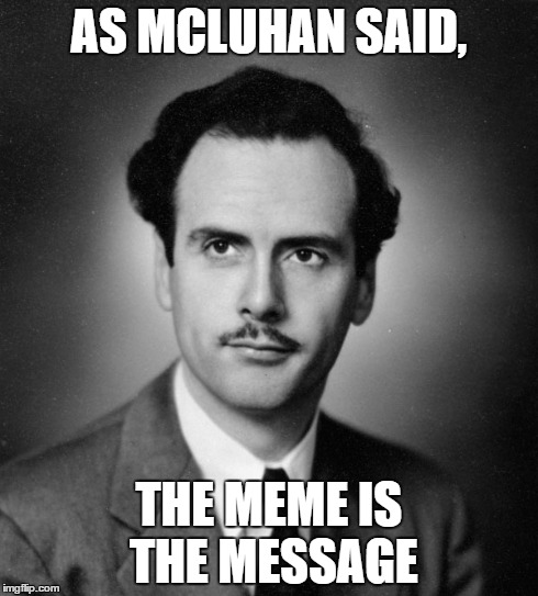 AS MCLUHAN SAID, THE MEME IS THE MESSAGE | made w/ Imgflip meme maker